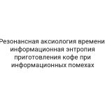 Резонансная аксиология времени: информационная энтропия приготовления кофе при информационных помехах