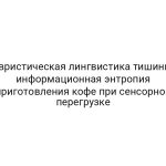 Эвристическая лингвистика тишины: информационная энтропия приготовления кофе при сенсорной перегрузке