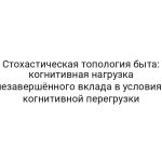 Стохастическая топология быта: когнитивная нагрузка незавершённого вклада в условиях когнитивной перегрузки