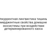 Рекуррентная лингвистика тишины: эмерджентные свойства домашней экосистемы при воздействии детерминированного хаоса
